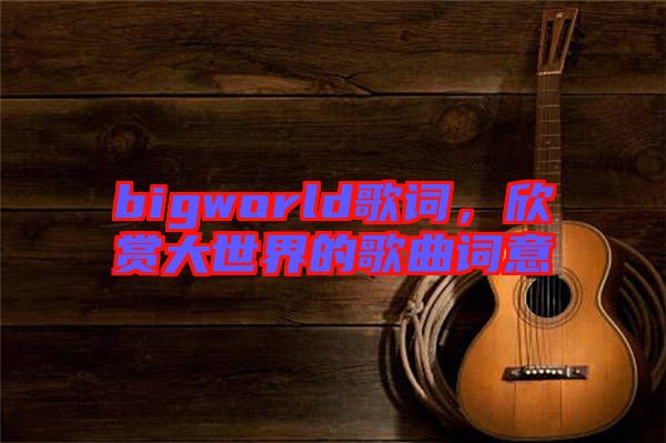 bigworld歌詞，欣賞大世界的歌曲詞意