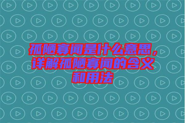 孤陋寡聞是什么意思，詳解孤陋寡聞的含義和用法