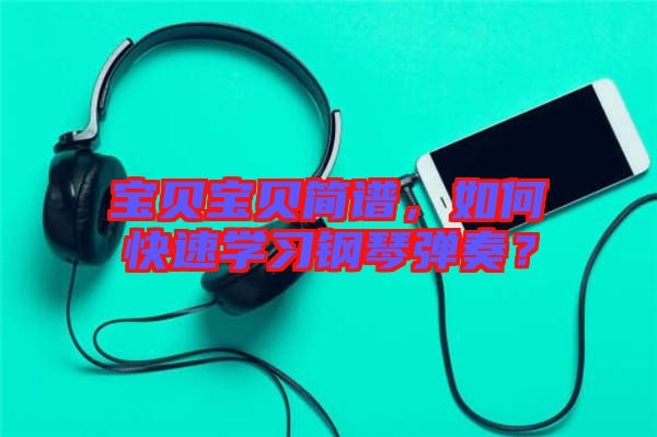 寶貝寶貝簡譜，如何快速學習鋼琴彈奏？