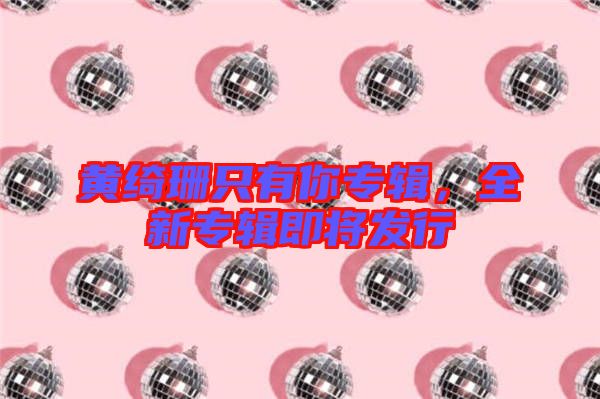 黃綺珊只有你專輯，全新專輯即將發(fā)行