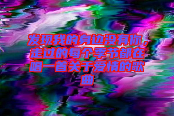 發(fā)現(xiàn)我的身邊沒有你，走過的每個(gè)季節(jié)都在唱一首關(guān)于愛情的歌曲