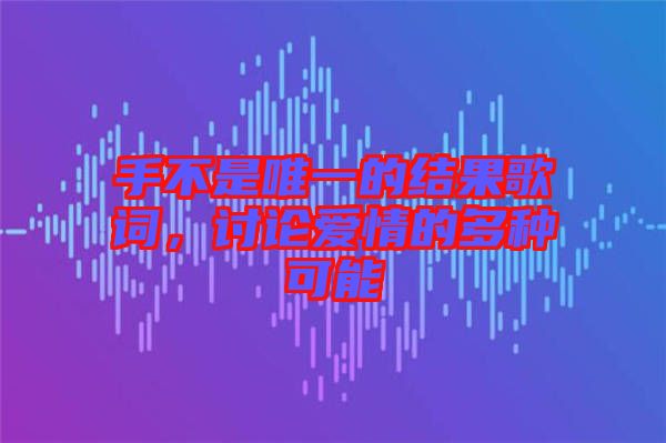 手不是唯一的結(jié)果歌詞，討論愛情的多種可能