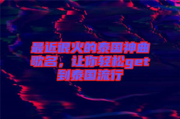 最近很火的泰國(guó)神曲歌名，讓你輕松get到泰國(guó)流行