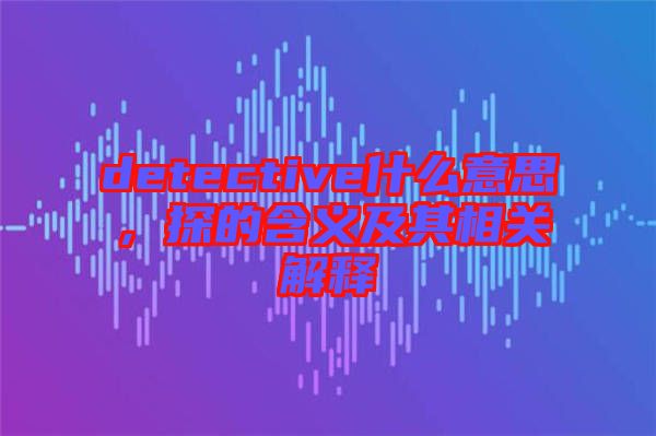 detective什么意思，探的含義及其相關(guān)解釋