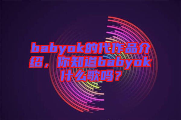 babyok的代作品介紹，你知道babyok什么歌嗎？