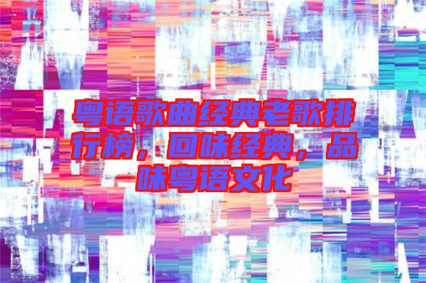 粵語歌曲經典老歌排行榜，回味經典，品味粵語文化