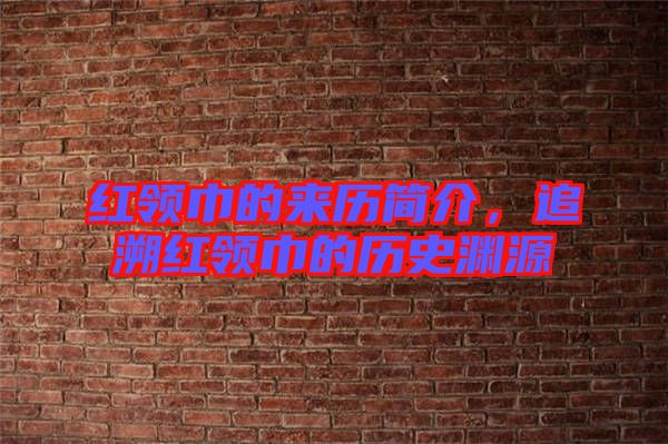 紅領(lǐng)巾的來歷簡(jiǎn)介，追溯紅領(lǐng)巾的歷史淵源