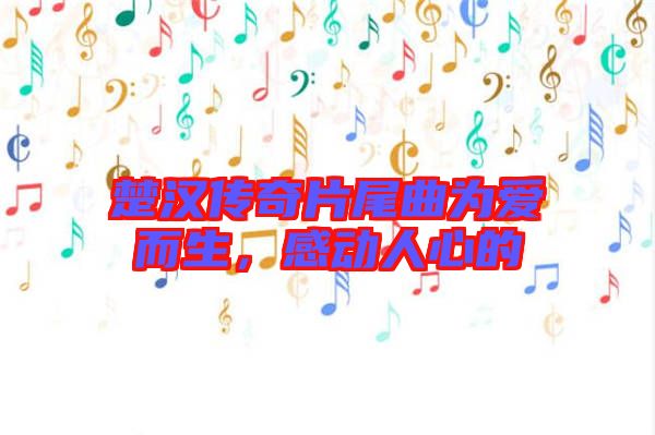 楚漢傳奇片尾曲為愛而生，感動(dòng)人心的