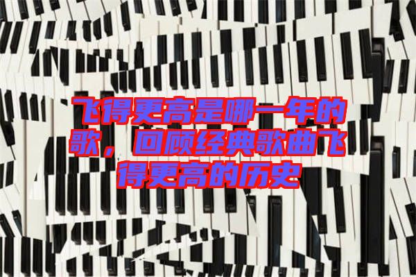 飛得更高是哪一年的歌，回顧經(jīng)典歌曲飛得更高的歷史