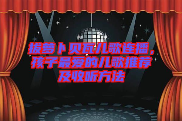 拔蘿卜貝瓦兒歌連播，孩子最愛的兒歌推薦及收聽方法