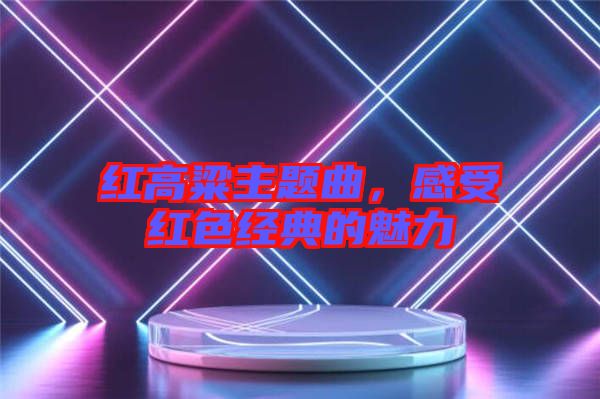 紅高粱主題曲，感受紅色經(jīng)典的魅力