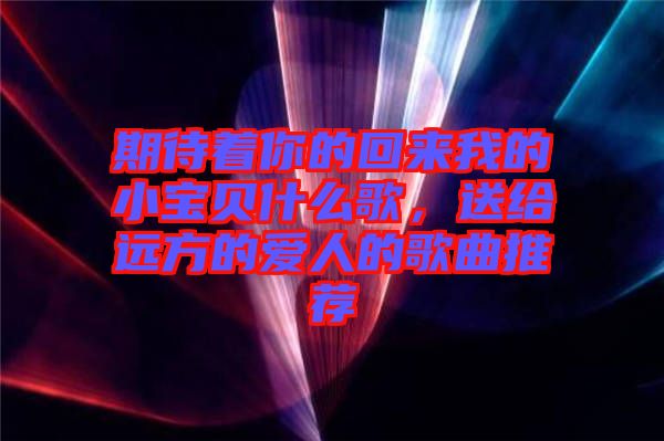 期待著你的回來我的小寶貝什么歌，送給遠方的愛人的歌曲推薦