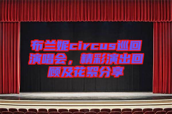 布蘭妮circus巡回演唱會，精彩演出回顧及花絮分享