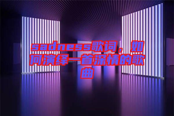 sadness歌詞，如何演繹一首深情的歌曲