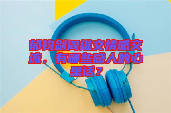 郁鈞劍閻維文情感交流，有哪些感人的心里話？