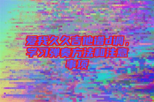 愛(ài)我久久吉他譜d調(diào)，學(xué)習(xí)彈奏方法和注意事項(xiàng)