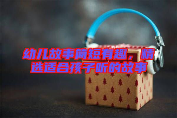 幼兒故事簡短有趣，精選適合孩子聽的故事