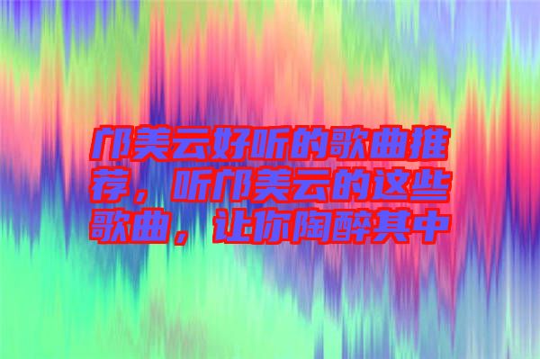 鄺美云好聽(tīng)的歌曲推薦，聽(tīng)鄺美云的這些歌曲，讓你陶醉其中