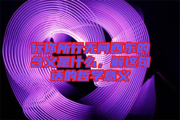 行你所行無問西東的含義是什么，解這句話的哲學意義