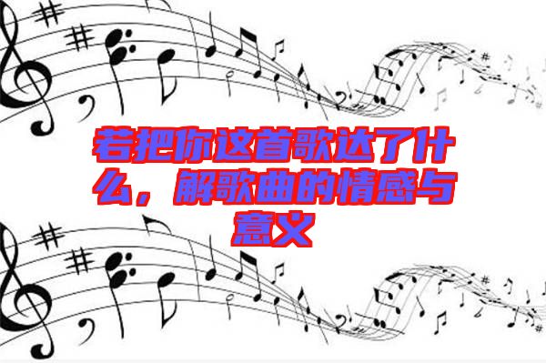 若把你這首歌達(dá)了什么，解歌曲的情感與意義