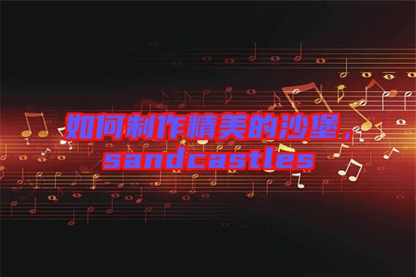 如何制作精美的沙堡，sandcastles