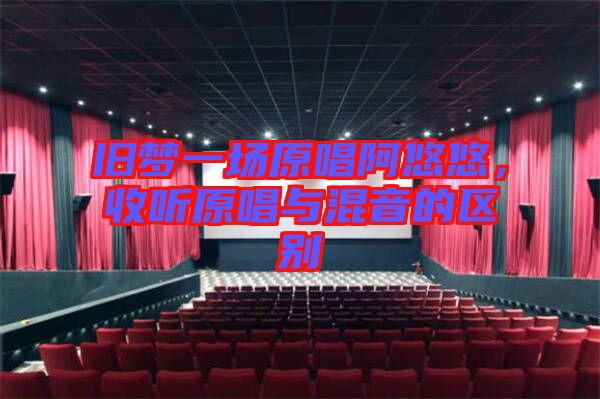 舊夢(mèng)一場(chǎng)原唱阿悠悠，收聽(tīng)原唱與混音的區(qū)別