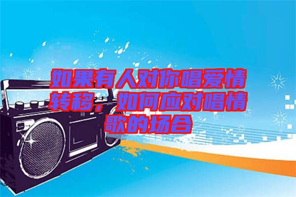 如果有人對(duì)你唱愛(ài)情轉(zhuǎn)移，如何應(yīng)對(duì)唱情歌的場(chǎng)合