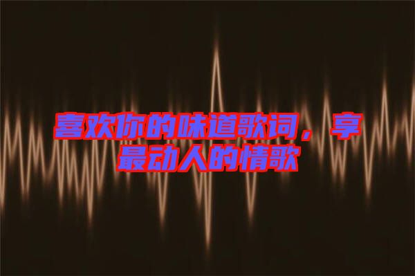 喜歡你的味道歌詞，享最動人的情歌