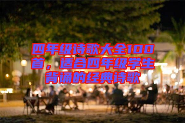 四年級(jí)詩(shī)歌大全100首，適合四年級(jí)學(xué)生背誦的經(jīng)典詩(shī)歌