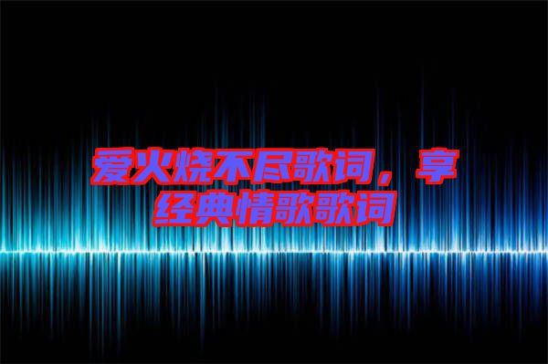 愛火燒不盡歌詞，享經(jīng)典情歌歌詞