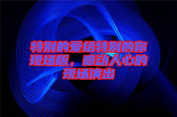 特別的愛給特別的你現(xiàn)場版，感動人心的現(xiàn)場演出