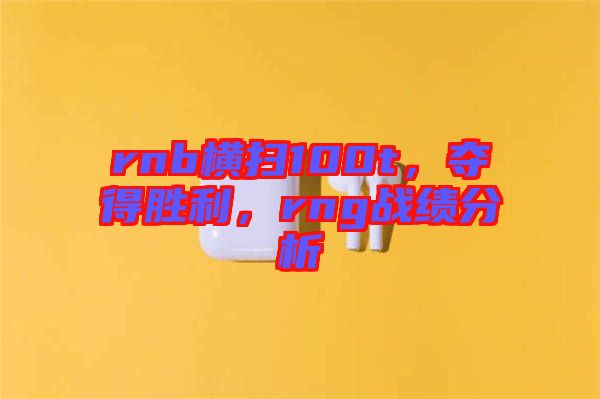 rnb橫掃100t，奪得勝利，rng戰(zhàn)績(jī)分析