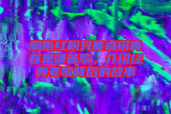 胭脂紅粉只能點綴青春是哪首歌，介紹經(jīng)典老歌背后的故事