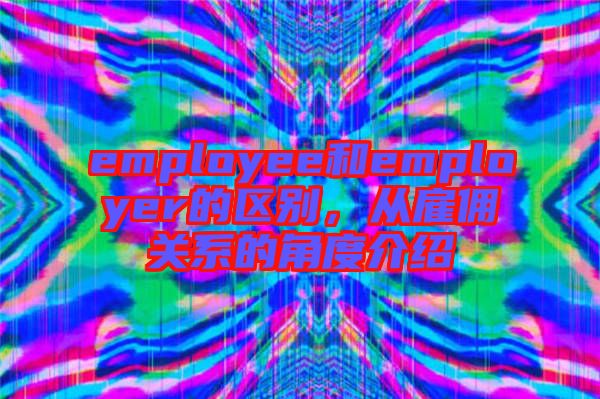 employee和employer的區(qū)別，從雇傭關(guān)系的角度介紹