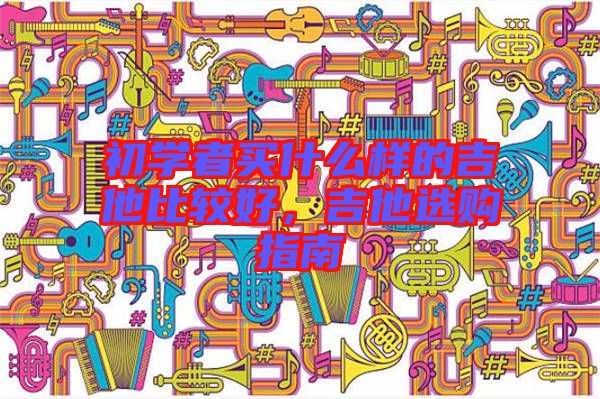 初學(xué)者買什么樣的吉他比較好，吉他選購指南