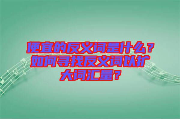 便宜的反義詞是什么？如何尋找反義詞以擴大詞匯量？
