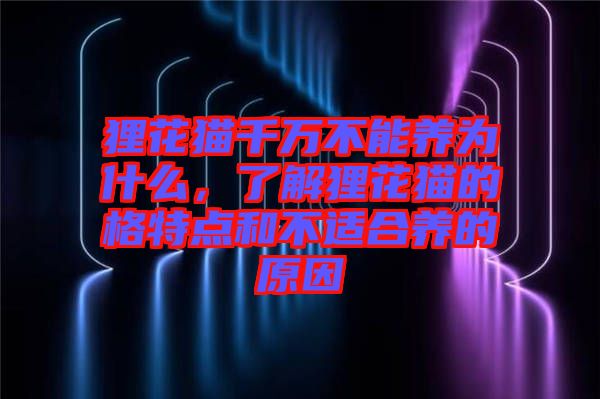 貍花貓千萬(wàn)不能養(yǎng)為什么，了解貍花貓的格特點(diǎn)和不適合養(yǎng)的原因