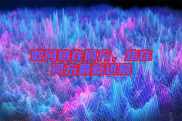 敢問路在何方，路在何方最新進(jìn)展