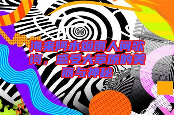 海來阿木煙雨人間歌詞，感受大草原的美麗與神秘