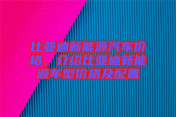 比亞迪新能源汽車價格，介紹比亞迪新能源車型價格及配置