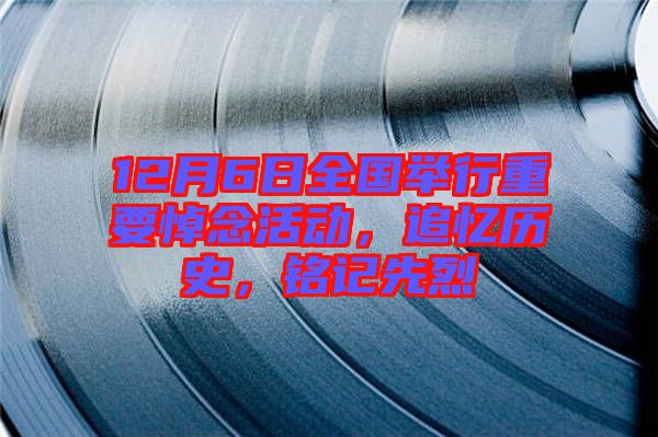 12月6日全國舉行重要悼念活動，追憶歷史，銘記先烈