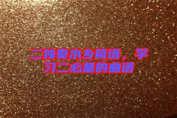 二獨(dú)奏水鄉(xiāng)簡(jiǎn)譜，學(xué)習(xí)二必備的曲譜