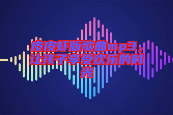 皮皮蝦版歌曲mp3，讓孩子享受歡樂的時光
