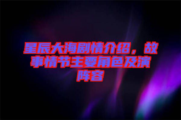 星辰大海劇情介紹，故事情節(jié)主要角色及演陣容