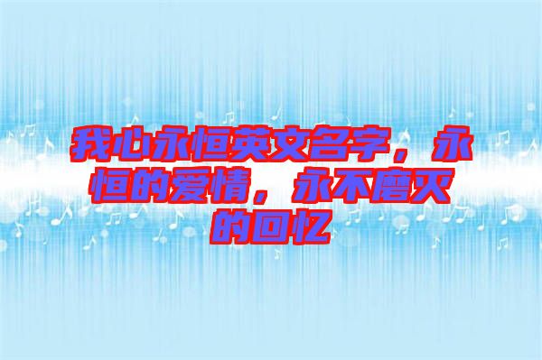 我心永恒英文名字，永恒的愛(ài)情，永不磨滅的回憶
