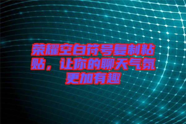 榮耀空白符號復制粘貼，讓你的聊天氣氛更加有趣