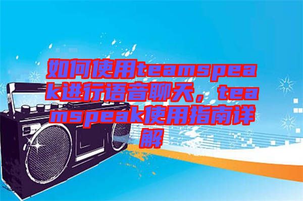 如何使用teamspeak進行語音聊天，teamspeak使用指南詳解