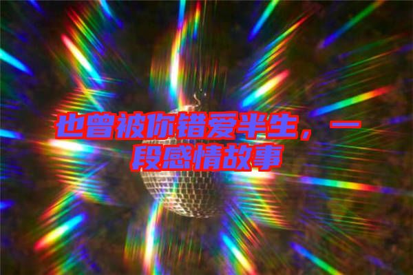 也曾被你錯(cuò)愛(ài)半生，一段感情故事