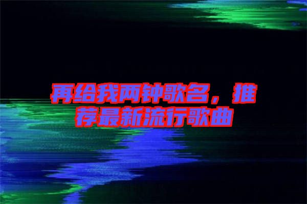 再給我兩鐘歌名，推薦最新流行歌曲