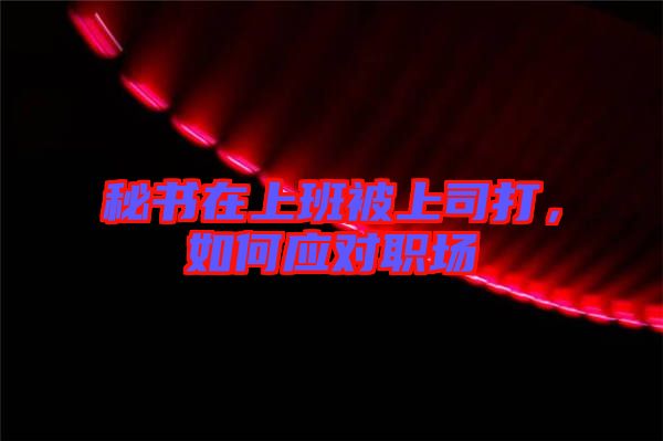 秘書在上班被上司打，如何應(yīng)對(duì)職場